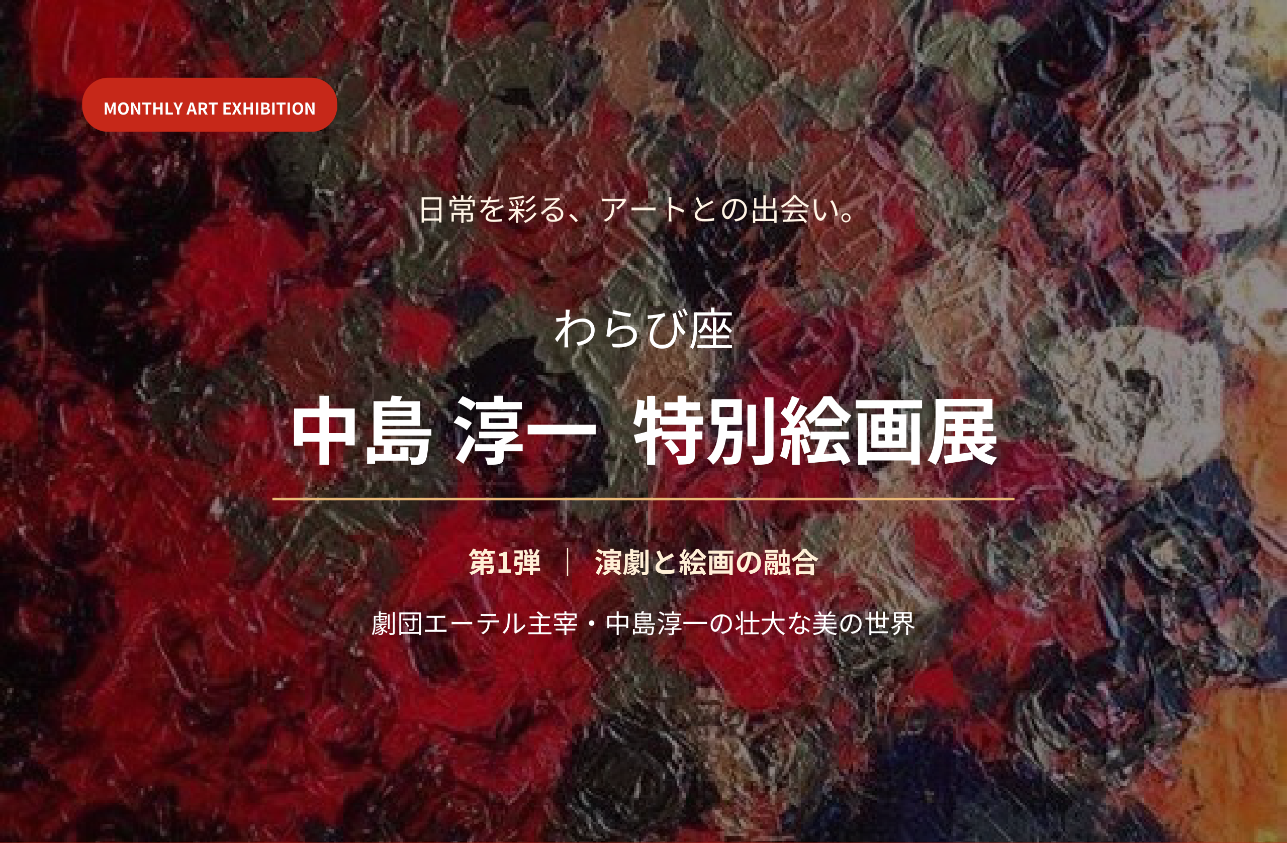 日常を彩る、アートとの出会い。わらび座 中島淳一 特別絵画展。第1弾 演劇と絵画の融合。劇団エーテル主宰・中島淳一の壮大な美の世界。